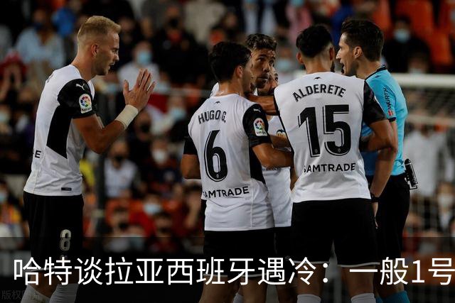 哈特谈拉亚西班牙遇冷：一般1号门将自己不犯错，教练很难换人的