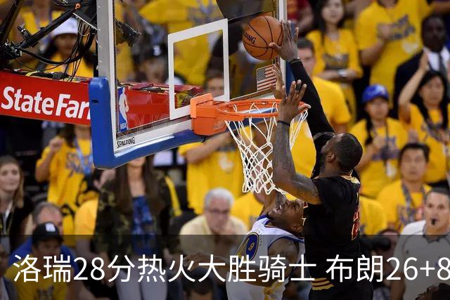 洛瑞28分热火大胜骑士 布朗26+8绿军险胜雄鹿